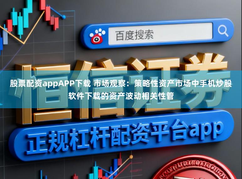 股票配资appAPP下载 市场观察：策略性资产市场中手机炒股软件下载的资产波动相关性管