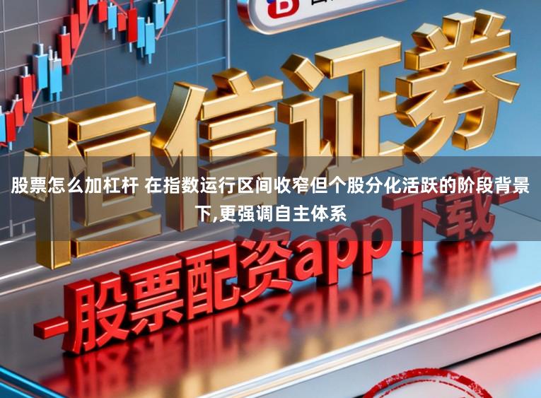 股票怎么加杠杆 在指数运行区间收窄但个股分化活跃的阶段背景下，更强调自主体系