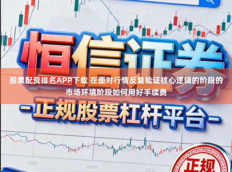 股票配资排名APP下载 在面对行情反复验证核心逻辑的阶段的市场环境阶段如何用好手续费