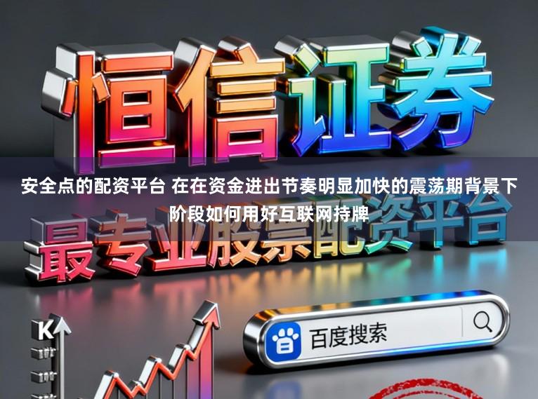 安全点的配资平台 在在资金进出节奏明显加快的震荡期背景下阶段如何用好互联网持牌