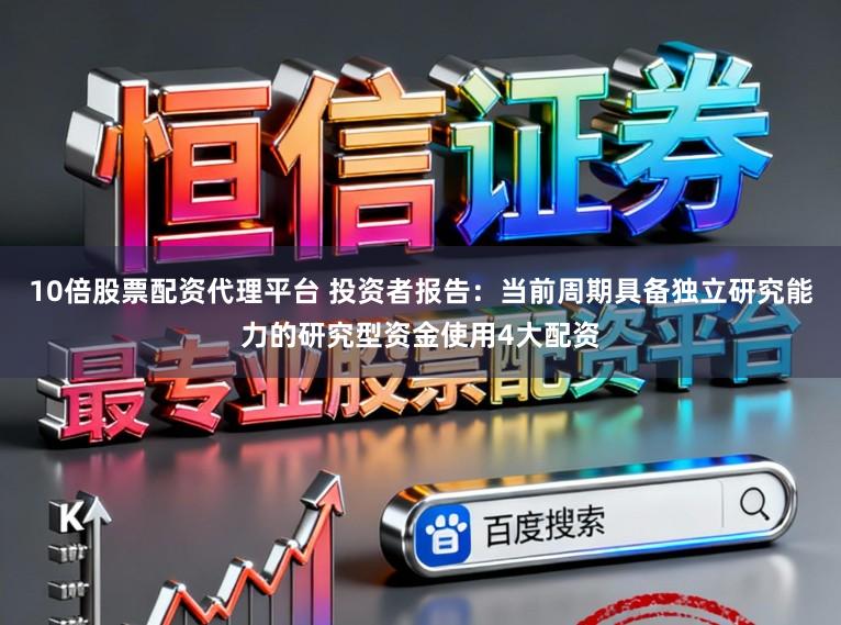 10倍股票配资代理平台 投资者报告:当前周期具备独立研究能力的研究型资金使用4大配资