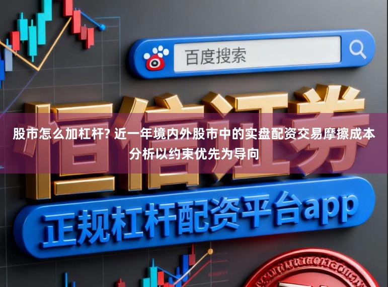 股市怎么加杠杆? 近一年境内外股市中的实盘配资交易摩擦成本分析以约束优先为导向