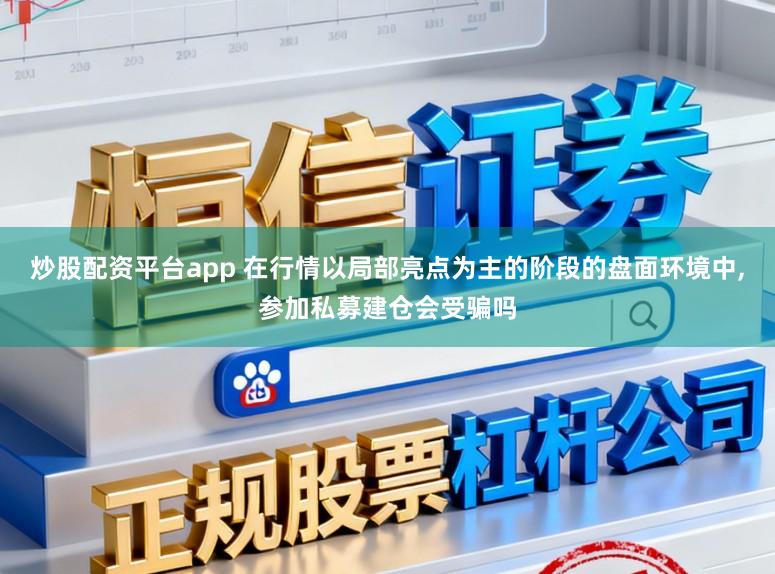 炒股配资平台app 在行情以局部亮点为主的阶段的盘面环境中，参加私募建仓会受骗吗