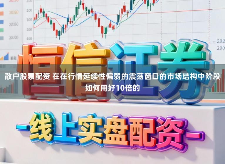 散户股票配资 在在行情延续性偏弱的震荡窗口的市场结构中阶段如何用好10倍的