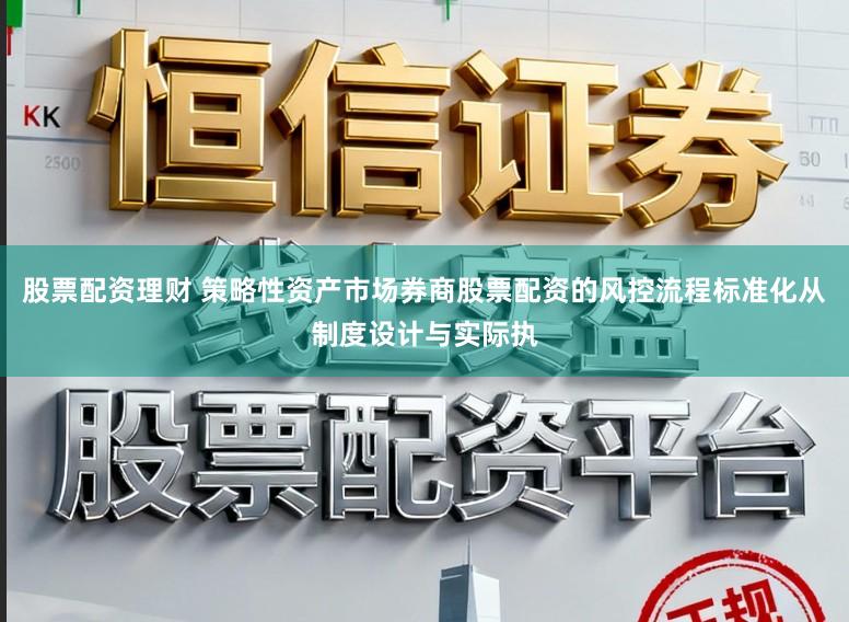 股票配资理财 策略性资产市场券商股票配资的风控流程标准化从制度设计与实际执