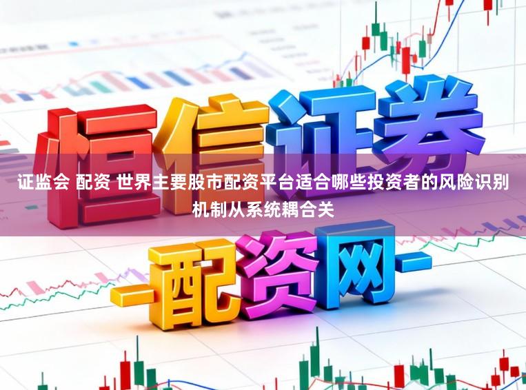 证监会 配资 世界主要股市配资平台适合哪些投资者的风险识别机制从系统耦合关