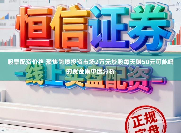 股票配资价格 聚焦跨境投资市场2万元炒股每天赚50元可能吗的资金集中度分析