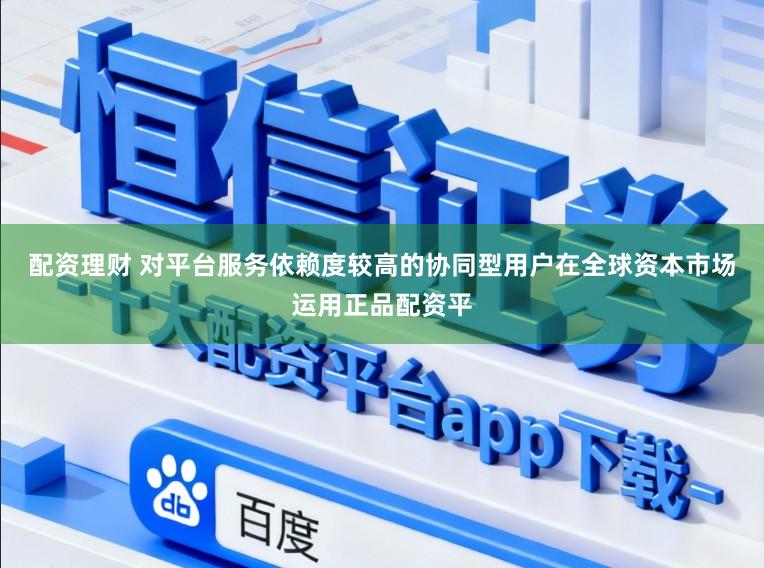 配资理财 对平台服务依赖度较高的协同型用户在全球资本市场运用正品配资平