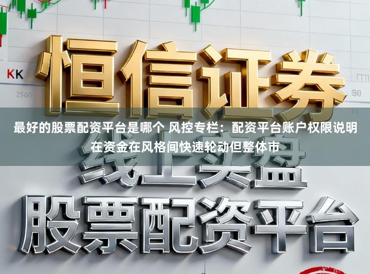 最好的股票配资平台是哪个 风控专栏：配资平台账户权限说明在资金在风格间快速轮动但整体市