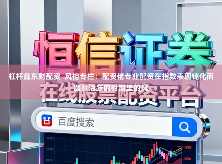 杠杆鑫东财配资  风控专栏：配资佬专业配资在指数表现钝化而题材活跃的时期里的风