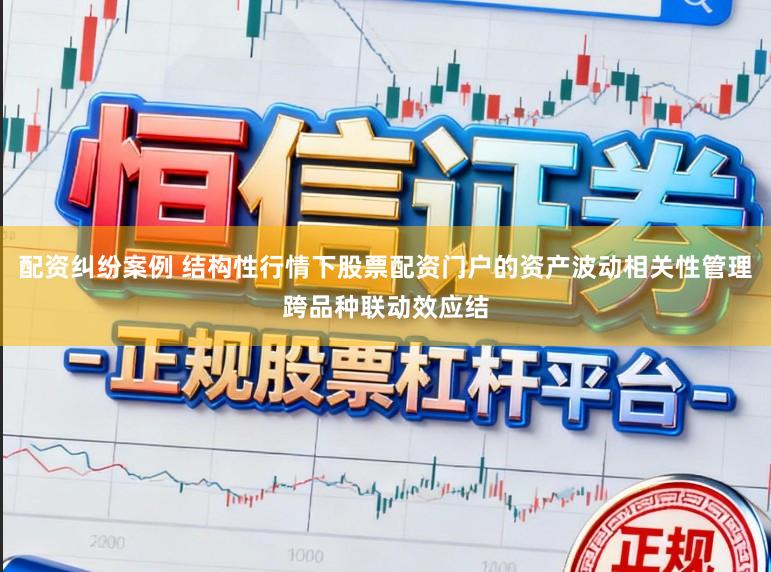 配资纠纷案例 结构性行情下股票配资门户的资产波动相关性管理跨品种联动效应结
