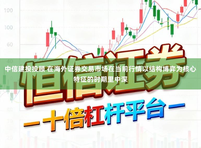 中信建投投顾 在海外证券交易市场在当前行情以结构博弈为核心特征的时期里中深