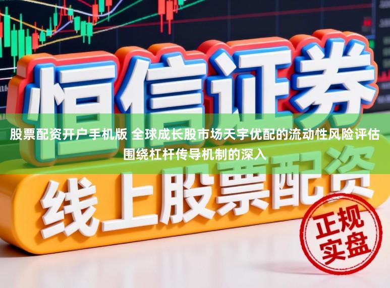 股票配资开户手机版 全球成长股市场天宇优配的流动性风险评估围绕杠杆传导机制的深入