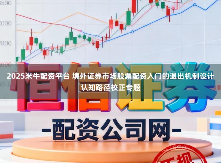 2025米牛配资平台 境外证券市场股票配资入门的退出机制设计认知路径校正专题