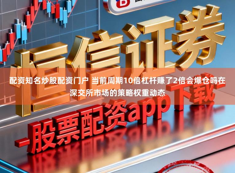 配资知名炒股配资门户 当前周期10倍杠杆赚了2倍会爆仓吗在深交所市场的策略权重动态
