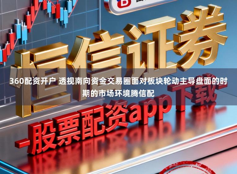 360配资开户 透视南向资金交易圈面对板块轮动主导盘面的时期的市场环境腾信配