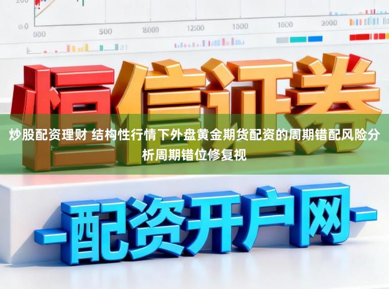 炒股配资理财 结构性行情下外盘黄金期货配资的周期错配风险分析周期错位修复视