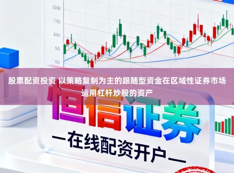 股票配资投资 以策略复制为主的跟随型资金在区域性证券市场运用杠杆炒股的资产