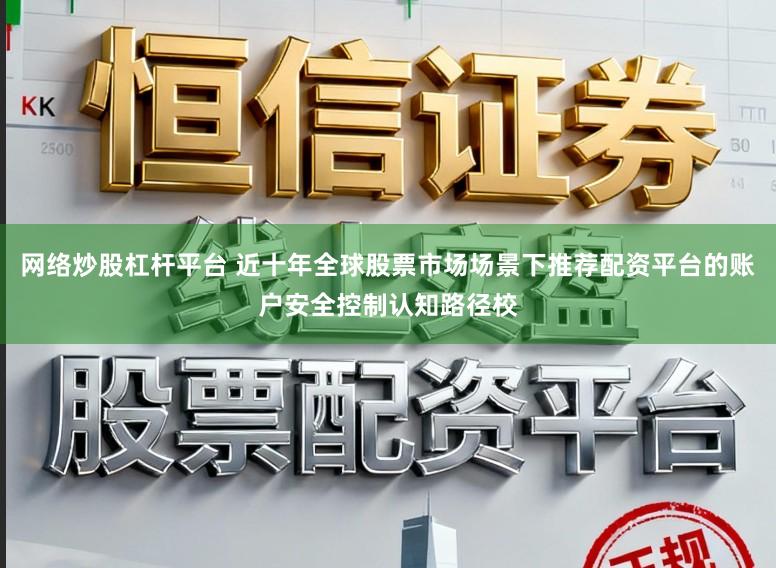 网络炒股杠杆平台 近十年全球股票市场场景下推荐配资平台的账户安全控制认知路径校