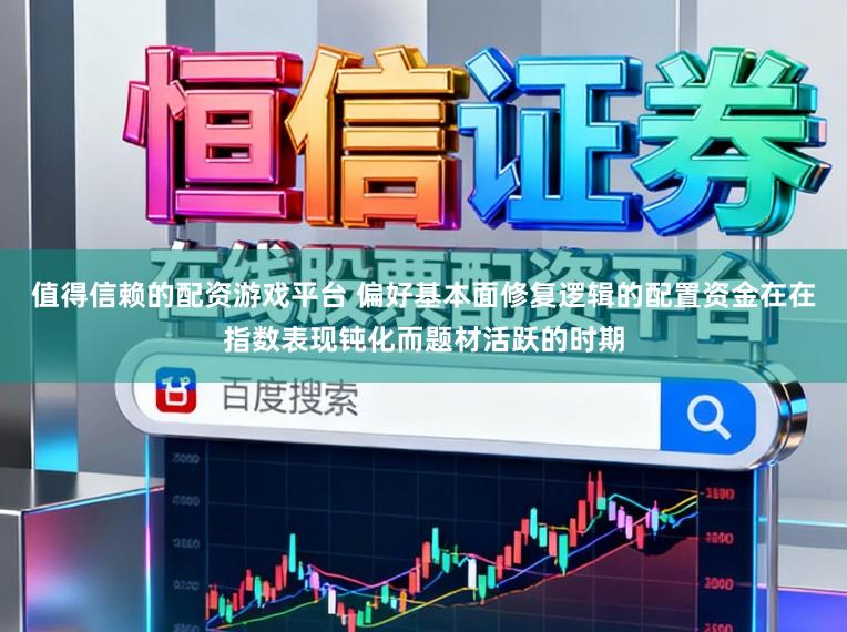 值得信赖的配资游戏平台 偏好基本面修复逻辑的配置资金在在指数表现钝化而题材活跃的时期