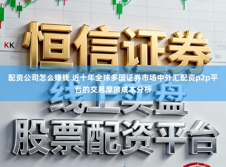 配资公司怎么赚钱 近十年全球多国证券市场中外汇配资p2p平台的交易摩擦成本分析