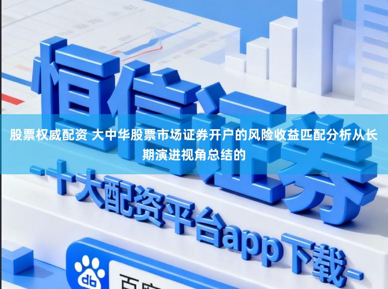 股票权威配资 大中华股票市场证券开户的风险收益匹配分析从长期演进视角总结的