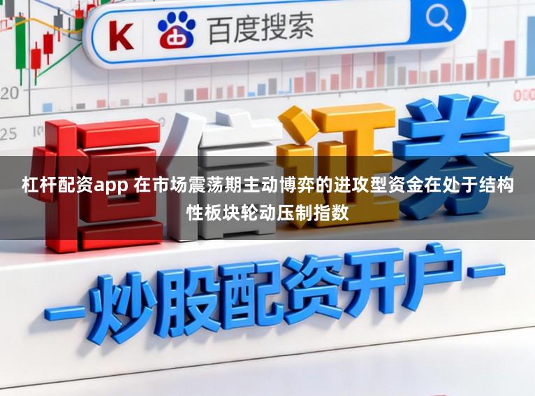 杠杆配资app 在市场震荡期主动博弈的进攻型资金在处于结构性板块轮动压制指数