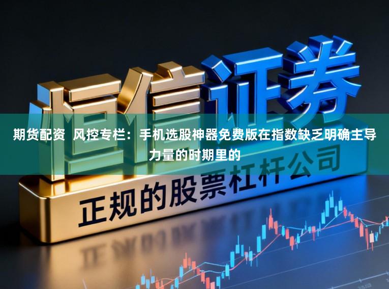 期货配资  风控专栏：手机选股神器免费版在指数缺乏明确主导力量的时期里的