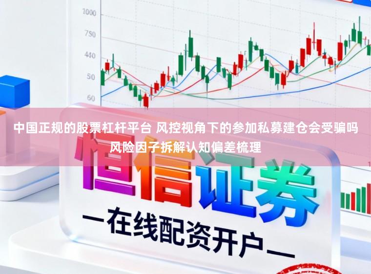 中国正规的股票杠杆平台 风控视角下的参加私募建仓会受骗吗风险因子拆解认知偏差梳理