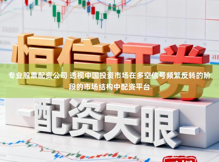 专业股票配资公司 透视中国投资市场在多空信号频繁反转的阶段的市场结构中配资平台