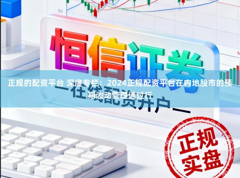 正规的配资平台 深度专栏：2024正规配资平台在内地股市的预期波动管理通过行