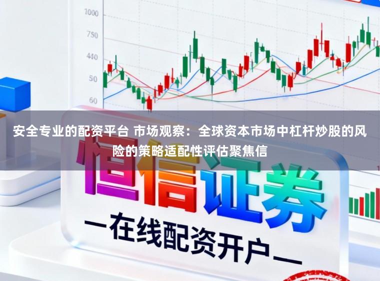 安全专业的配资平台 市场观察：全球资本市场中杠杆炒股的风险的策略适配性评估聚焦信