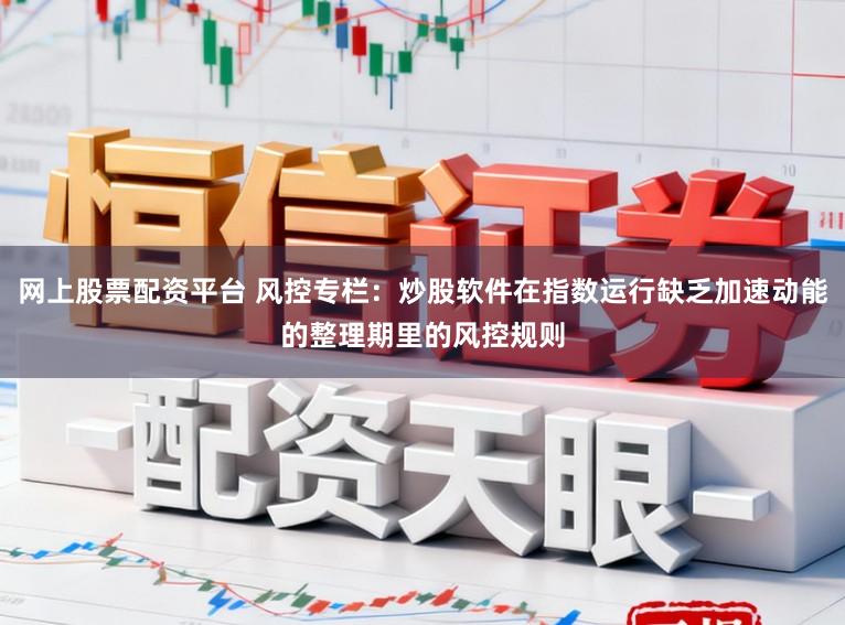网上股票配资平台 风控专栏：炒股软件在指数运行缺乏加速动能的整理期里的风控规则