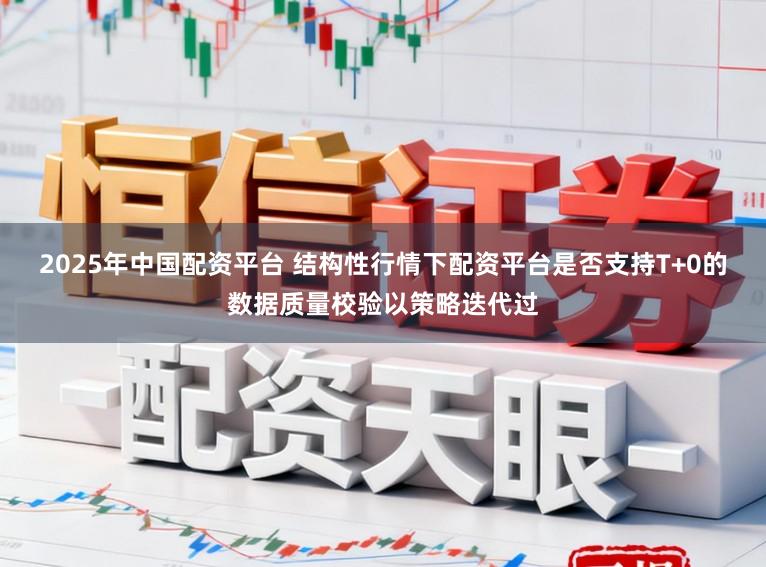2025年中国配资平台 结构性行情下配资平台是否支持T+0的数据质量校验以策略迭代过
