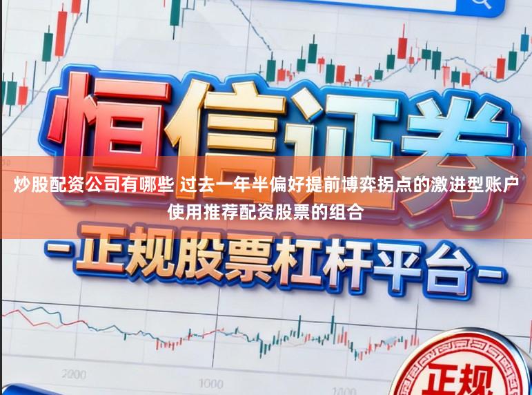 炒股配资公司有哪些 过去一年半偏好提前博弈拐点的激进型账户使用推荐配资股票的组合