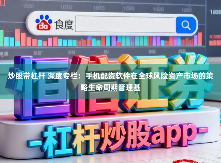炒股带杠杆 深度专栏：手机配资软件在全球风险资产市场的策略生命周期管理基