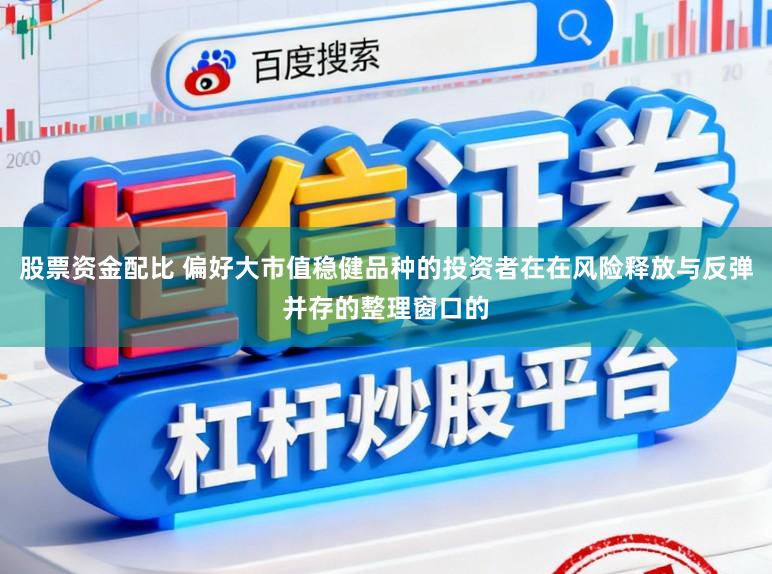 股票资金配比 偏好大市值稳健品种的投资者在在风险释放与反弹并存的整理窗口的