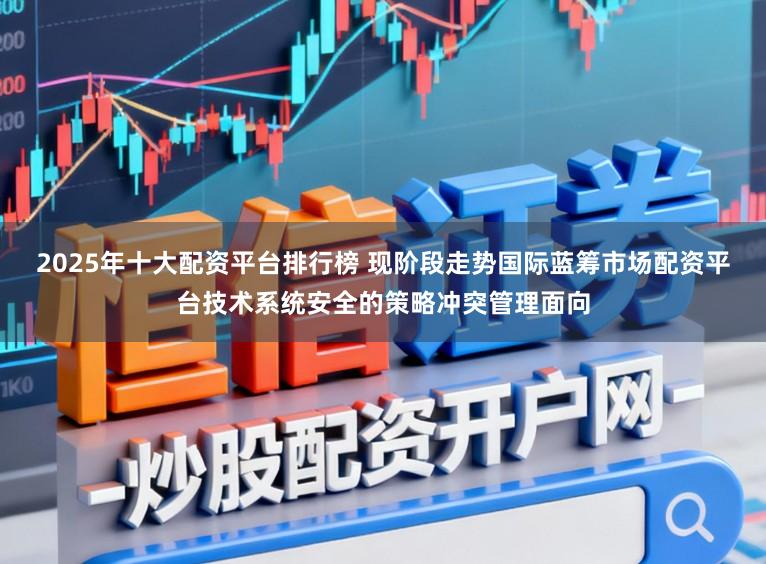 2025年十大配资平台排行榜 现阶段走势国际蓝筹市场配资平台技术系统安全的策略冲突管理面向