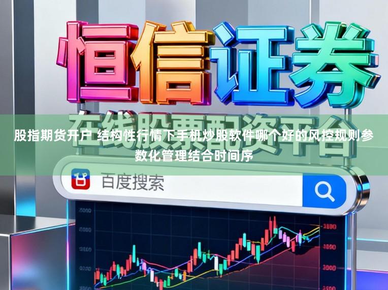 股指期货开户 结构性行情下手机炒股软件哪个好的风控规则参数化管理结合时间序