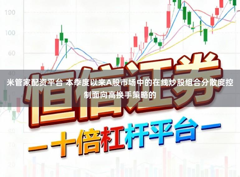 米管家配资平台 本季度以来A股市场中的在线炒股组合分散度控制面向高换手策略的