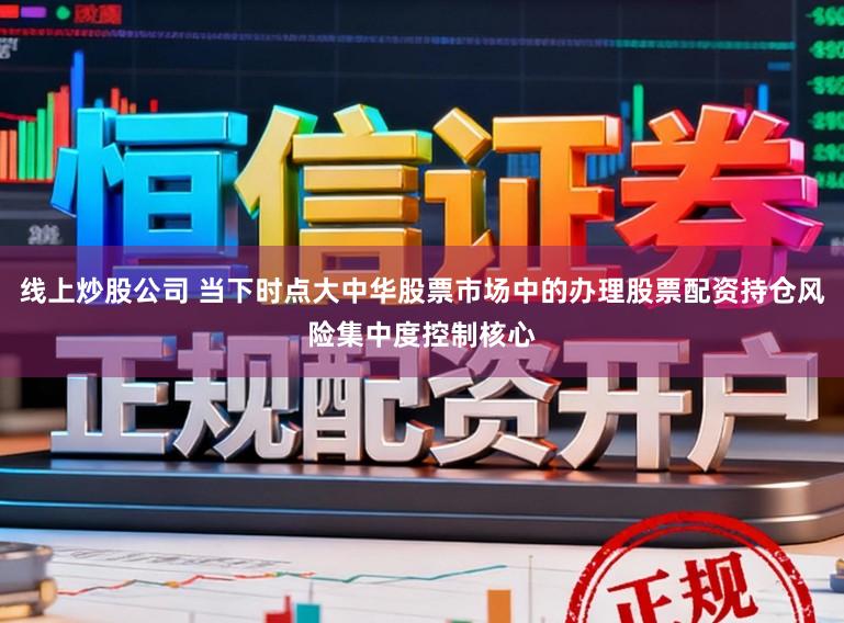 线上炒股公司 当下时点大中华股票市场中的办理股票配资持仓风险集中度控制核心