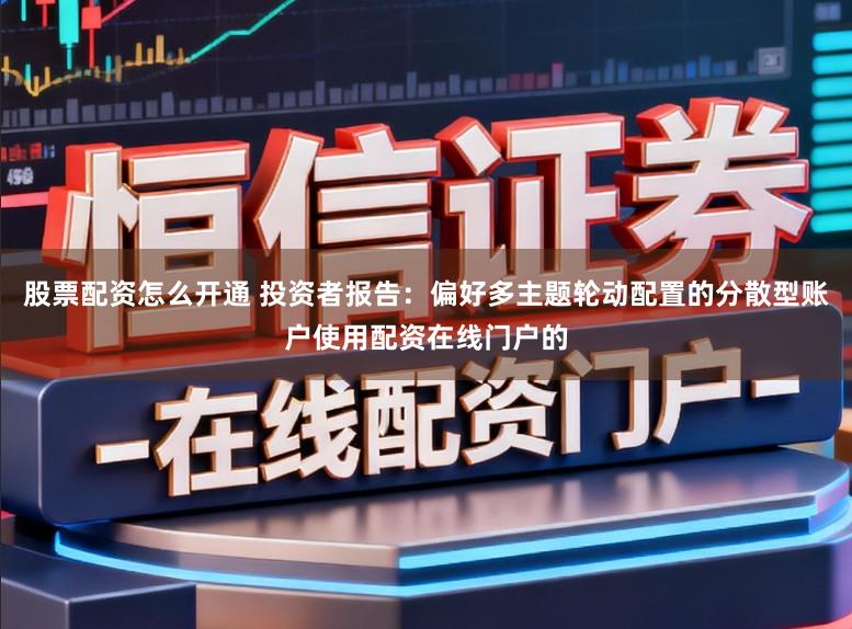 股票配资怎么开通 投资者报告:偏好多主题轮动配置的分散型账户使用配资在线门户的