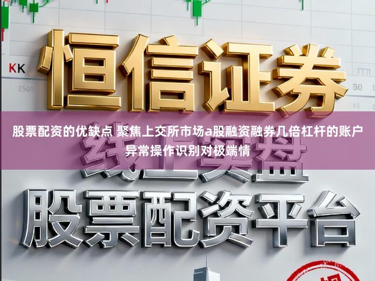 股票配资的优缺点 聚焦上交所市场a股融资融券几倍杠杆的账户异常操作识别对极端情