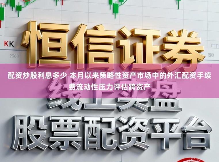 配资炒股利息多少 本月以来策略性资产市场中的外汇配资手续费流动性压力评估跨资产