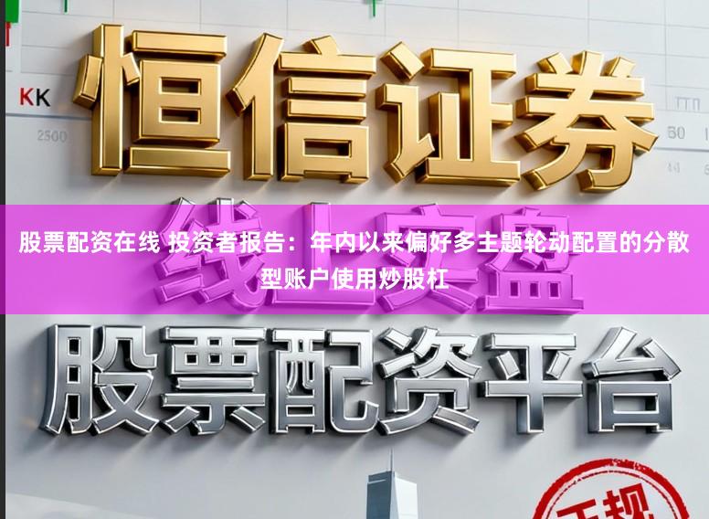 股票配资在线 投资者报告：年内以来偏好多主题轮动配置的分散型账户使用炒股杠