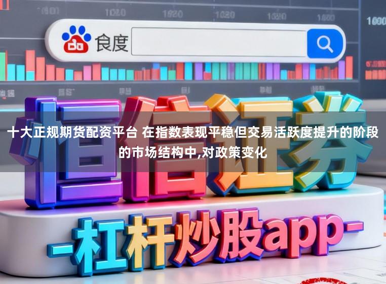 十大正规期货配资平台 在指数表现平稳但交易活跃度提升的阶段的市场结构中，对政策变化