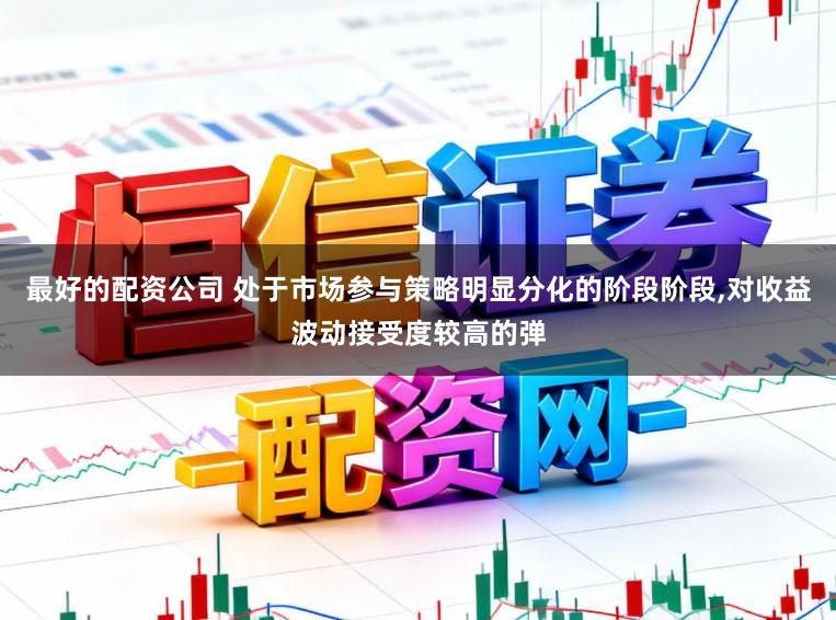 最好的配资公司 处于市场参与策略明显分化的阶段阶段，对收益波动接受度较高的弹