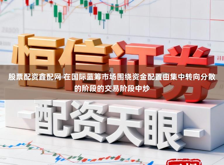 股票配资鑫配网 在国际蓝筹市场围绕资金配置由集中转向分散的阶段的交易阶段中炒