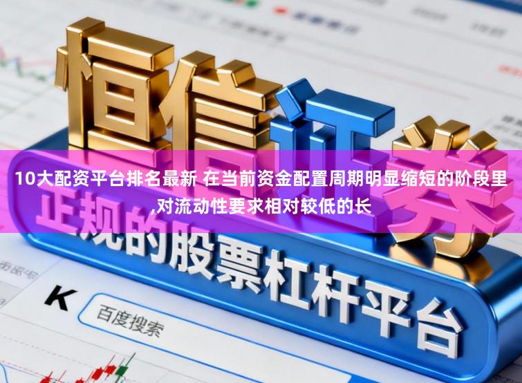 10大配资平台排名最新 在当前资金配置周期明显缩短的阶段里，对流动性要求相对较低的长