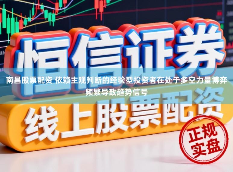 南昌股票配资 依赖主观判断的经验型投资者在处于多空力量博弈频繁导致趋势信号